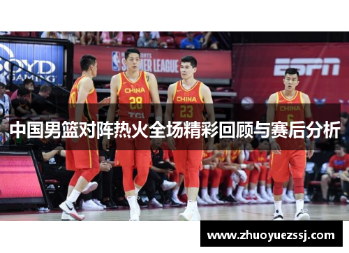 中国男篮对阵热火全场精彩回顾与赛后分析