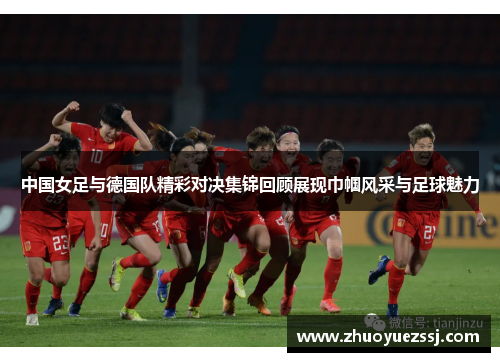中国女足与德国队精彩对决集锦回顾展现巾帼风采与足球魅力