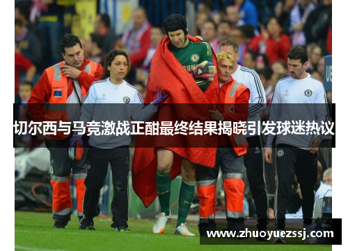 切尔西与马竞激战正酣最终结果揭晓引发球迷热议
