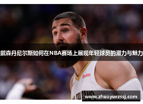 戴森丹尼尔斯如何在NBA赛场上展现年轻球员的潜力与魅力